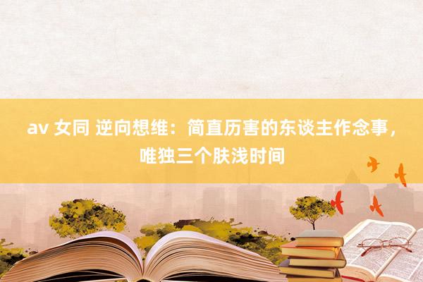 av 女同 逆向想维：简直历害的东谈主作念事，唯独三个肤浅时间