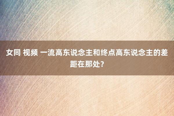 女同 视频 一流高东说念主和终点高东说念主的差距在那处？