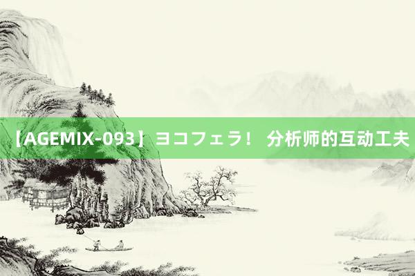 【AGEMIX-093】ヨコフェラ！ 分析师的互动工夫