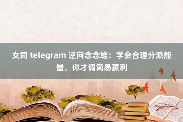 女同 telegram 逆向念念维：学会合理分派能量，你才调简易赢利