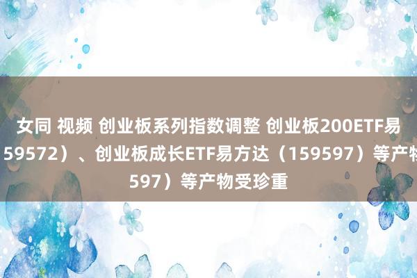 女同 视频 创业板系列指数调整 创业板200ETF易方达（159572）、创业板成长ETF易方达（159597）等产物受珍重