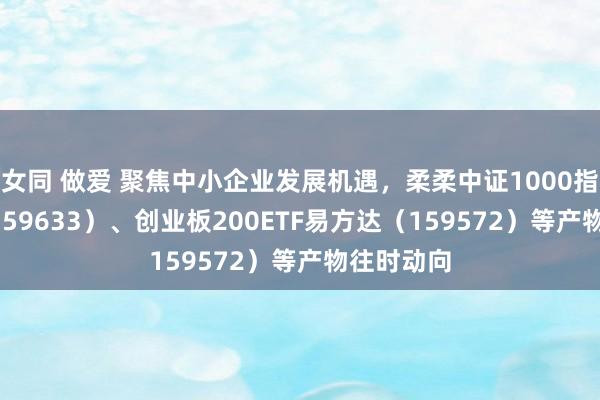 女同 做爱 聚焦中小企业发展机遇，柔柔中证1000指数ETF（159633）、创业板200ETF易方达（159572）等产物往时动向