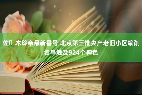 佐々木玲奈最新番号 北京第三批央产老旧小区编削名单触及924个神色