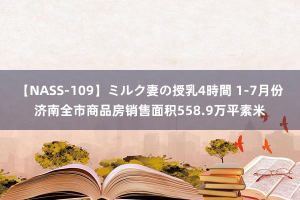 【NASS-109】ミルク妻の授乳4時間 1-7月份济南全市商品房销售面积558.9万平素米