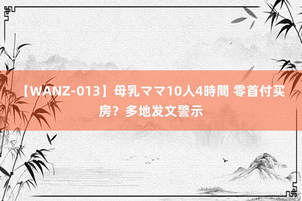 【WANZ-013】母乳ママ10人4時間 零首付买房？多地发文警示