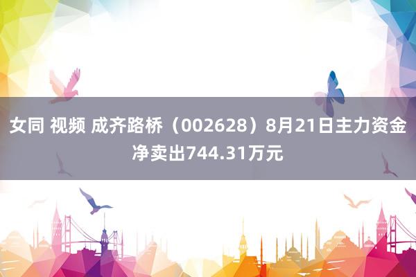 女同 视频 成齐路桥（002628）8月21日主力资金净卖出744.31万元