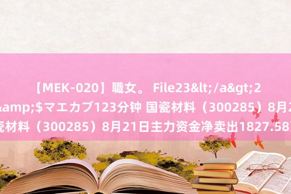 【MEK-020】職女。 File23</a>2011-05-20プレステージ&$マエカブ123分钟 国瓷材料（300285）8月21日主力资金净卖出1827.58万元