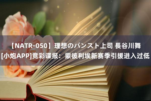 【NATR-050】理想のパンスト上司 長谷川舞 [小炮APP]竞彩谍报：蒙彼利埃新赛季引援进入过低