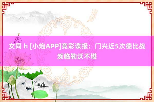 女同 h [小炮APP]竞彩谍报：门兴近5次德比战濒临勒沃不堪