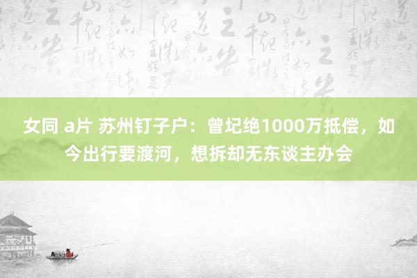 女同 a片 苏州钉子户：曾圮绝1000万抵偿，如今出行要渡河，想拆却无东谈主办会