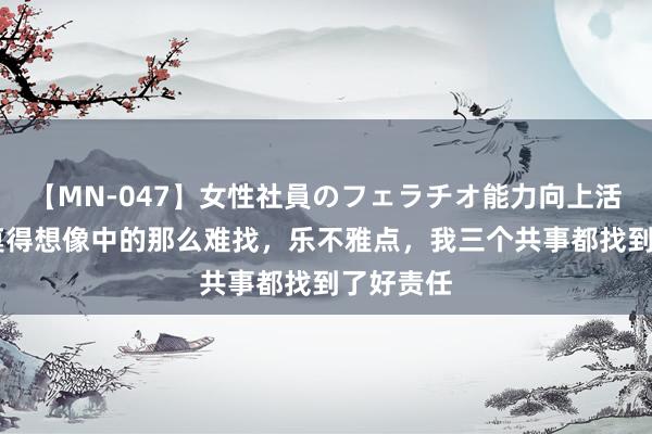 【MN-047】女性社員のフェラチオ能力向上活動 责任莫得想像中的那么难找，乐不雅点，我三个共事都找到了好责任