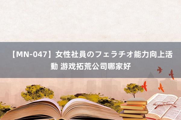 【MN-047】女性社員のフェラチオ能力向上活動 游戏拓荒公司哪家好