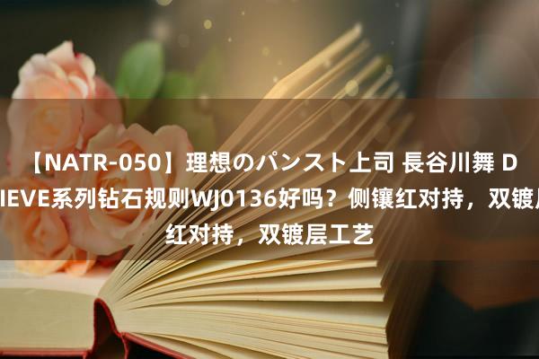 【NATR-050】理想のパンスト上司 長谷川舞 DR BELIEVE系列钻石规则WJ0136好吗？侧镶红对持，双镀层工艺