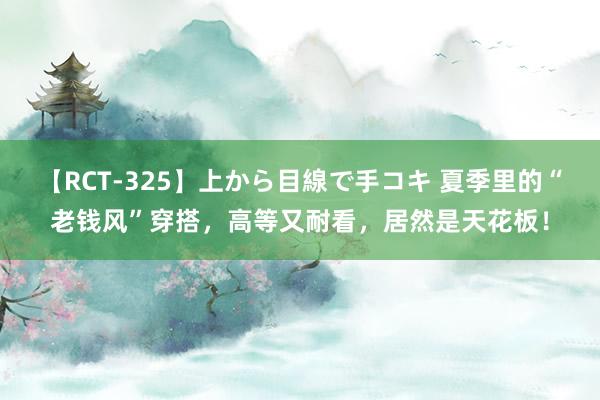 【RCT-325】上から目線で手コキ 夏季里的“老钱风”穿搭，高等又耐看，居然是天花板！