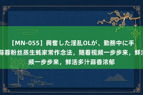 【MN-055】興奮した淫乱OLが、勤務中に手コキ！！？？ 蒜蓉粉丝蒸生蚝家常作念法，随着视频一步步来，鲜活多汁蒜香浓郁