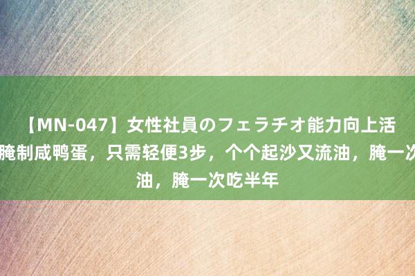 【MN-047】女性社員のフェラチオ能力向上活動 奶奶腌制咸鸭蛋，只需轻便3步，个个起沙又流油，腌一次吃半年