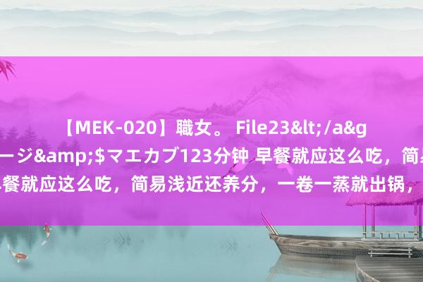 【MEK-020】職女。 File23</a>2011-05-20プレステージ&$マエカブ123分钟 早餐就应这么吃，简易浅近还养分，一卷一蒸就出锅，比包子强太多