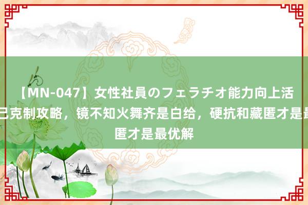 【MN-047】女性社員のフェラチオ能力向上活動 妲己克制攻略，镜不知火舞齐是白给，硬抗和藏匿才是最优解