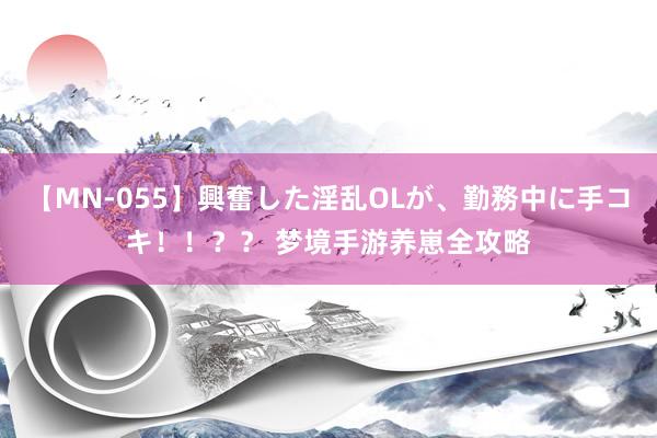 【MN-055】興奮した淫乱OLが、勤務中に手コキ！！？？ 梦境手游养崽全攻略