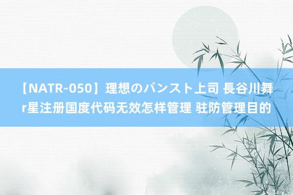 【NATR-050】理想のパンスト上司 長谷川舞 r星注册国度代码无效怎样管理 驻防管理目的