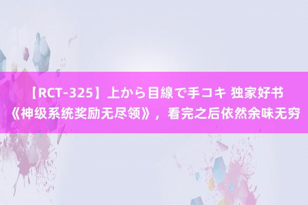 【RCT-325】上から目線で手コキ 独家好书《神级系统奖励无尽领》，看完之后依然余味无穷