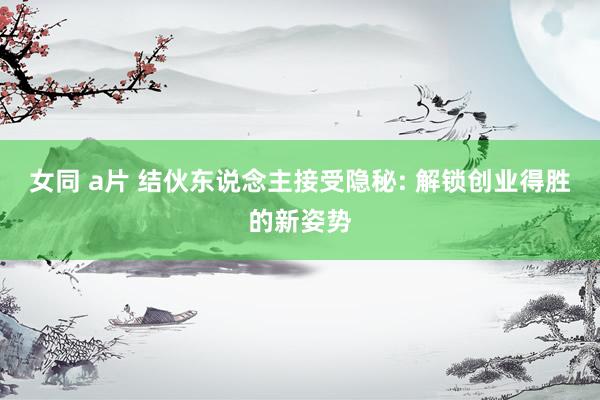 女同 a片 结伙东说念主接受隐秘: 解锁创业得胜的新姿势