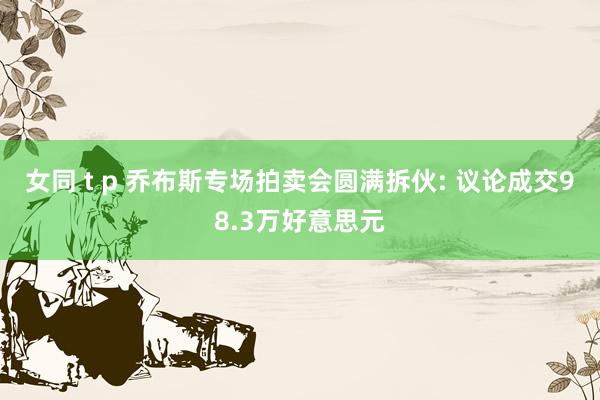 女同 t p 乔布斯专场拍卖会圆满拆伙: 议论成交98.3万好意思元