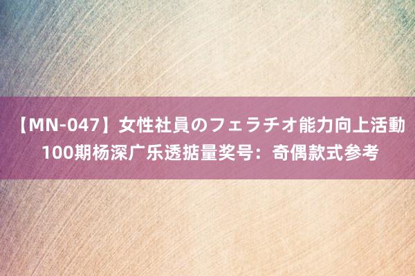 【MN-047】女性社員のフェラチオ能力向上活動 100期杨深广乐透掂量奖号：奇偶款式参考